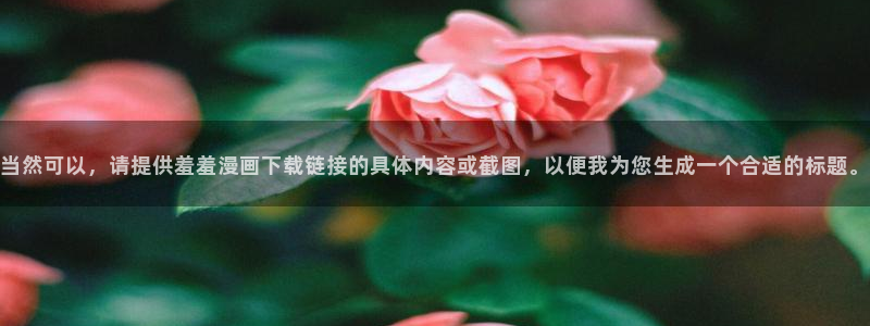 韩国漫画平台kakaopage：当然可以，请提供羞羞漫画下载链接的具体内容或截图，以便我为您生成一个合适的标题。