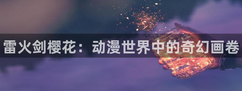 omofun动漫官网入口老版本：雷火剑樱花：动漫世界中的奇幻画卷