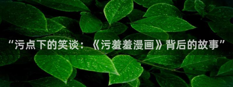 omofun动漫专注动漫的门户网站：“污点下的笑谈：《污羞羞漫画》背后的故事”